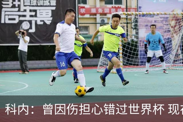科内：曾因伤担心错过世界杯 现在只想专注世界杯不去想转会